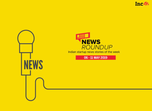 11 Indian Startup News Stories You Don’t Want To Miss This Week [6-11 May]
