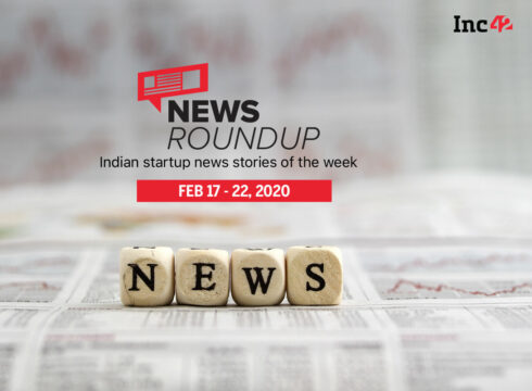 News Roundup: 11 Indian Startup News Stories You Don’t Want To Miss This Week [Feb 17 - Feb 22]