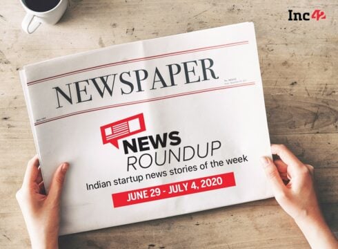 News Roundup: 11 Indian Startup News Stories You Don’t Want To Miss This Week [June 29 - July 4]